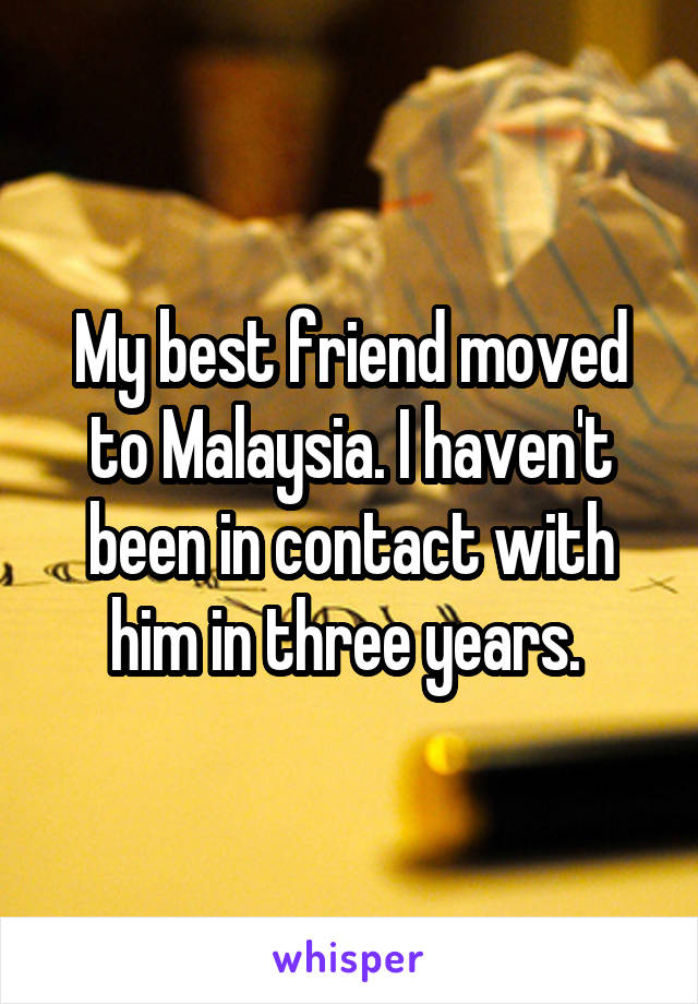 My best friend moved to Malaysia. I haven't been in contact with him in three years. 