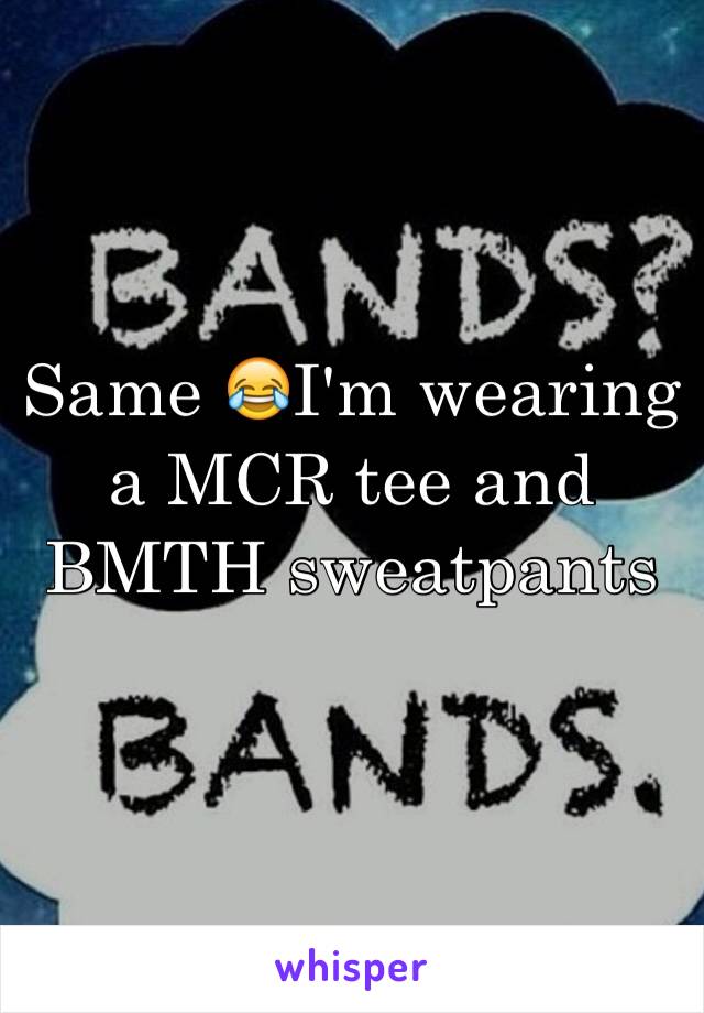 Same 😂I'm wearing a MCR tee and BMTH sweatpants 