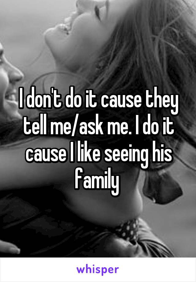 I don't do it cause they tell me/ask me. I do it cause I like seeing his family 