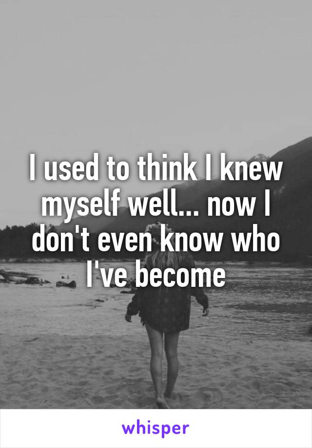 I used to think I knew myself well... now I don't even know who I've become