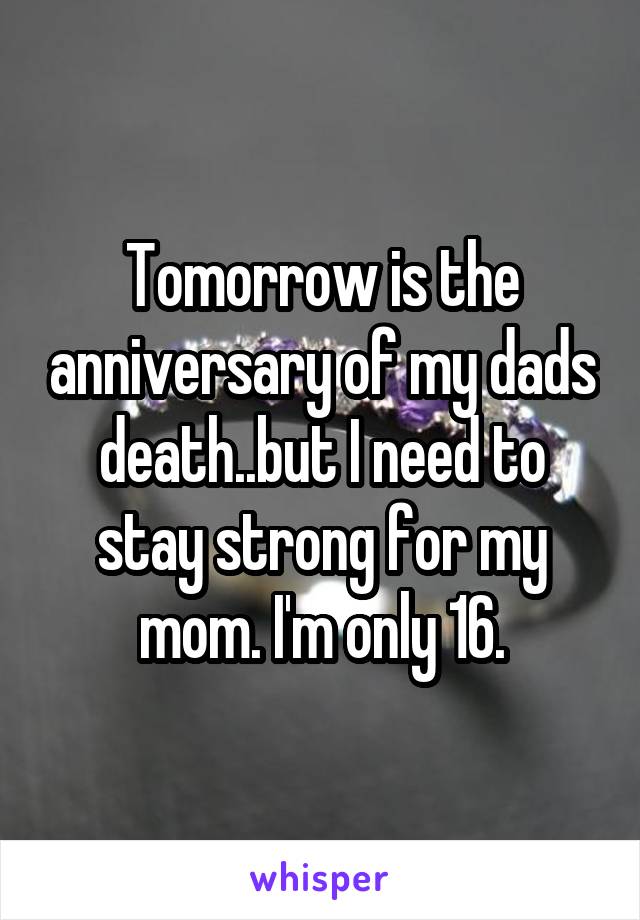 Tomorrow is the anniversary of my dads death..but I need to stay strong for my mom. I'm only 16.