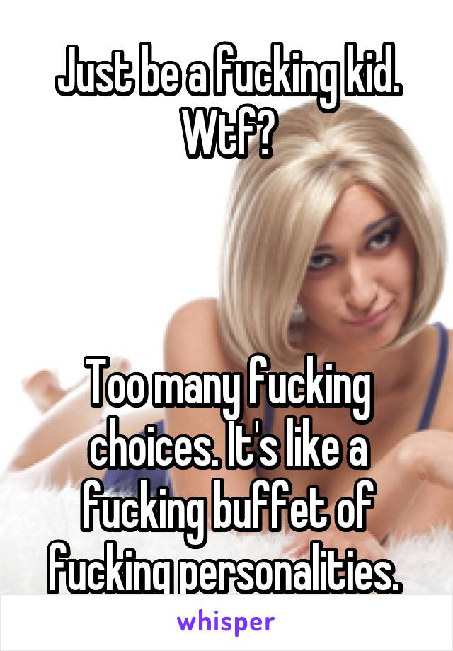 Just be a fucking kid. Wtf?



Too many fucking choices. It's like a fucking buffet of fucking personalities. 