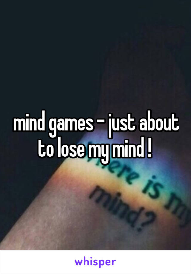 mind games - just about to lose my mind ! 