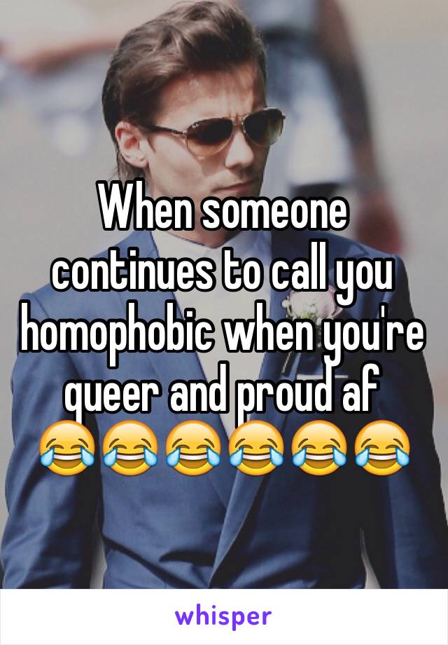 When someone continues to call you homophobic when you're queer and proud af 
😂😂😂😂😂😂