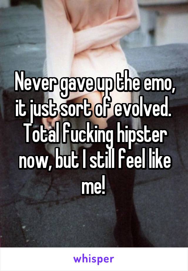 Never gave up the emo, it just sort of evolved. 
Total fucking hipster now, but I still feel like me! 