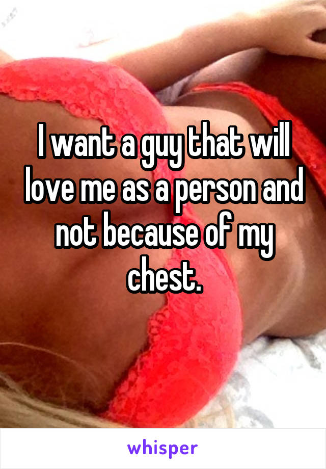 I want a guy that will love me as a person and not because of my chest.
