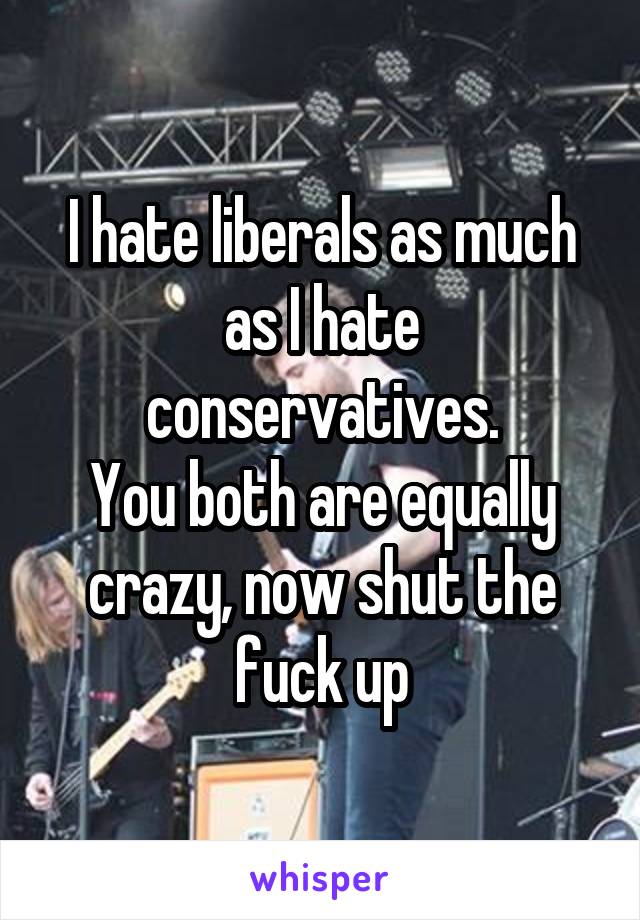 I hate liberals as much as I hate conservatives.
You both are equally crazy, now shut the fuck up