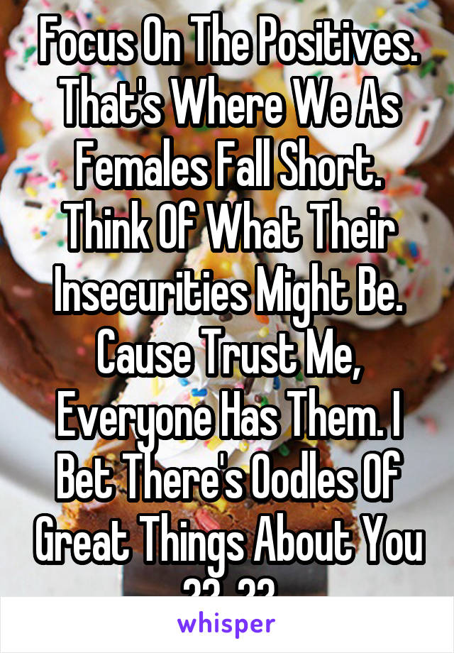 Focus On The Positives. That's Where We As Females Fall Short. Think Of What Their Insecurities Might Be. Cause Trust Me, Everyone Has Them. I Bet There's Oodles Of Great Things About You （＾_＾）