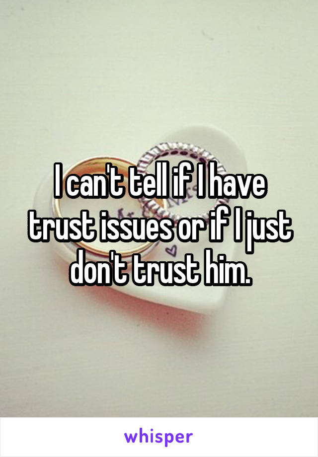 I can't tell if I have trust issues or if I just don't trust him.