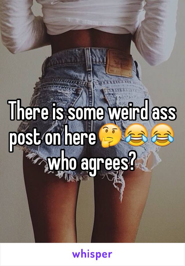 There is some weird ass post on here🤔😂😂 who agrees?