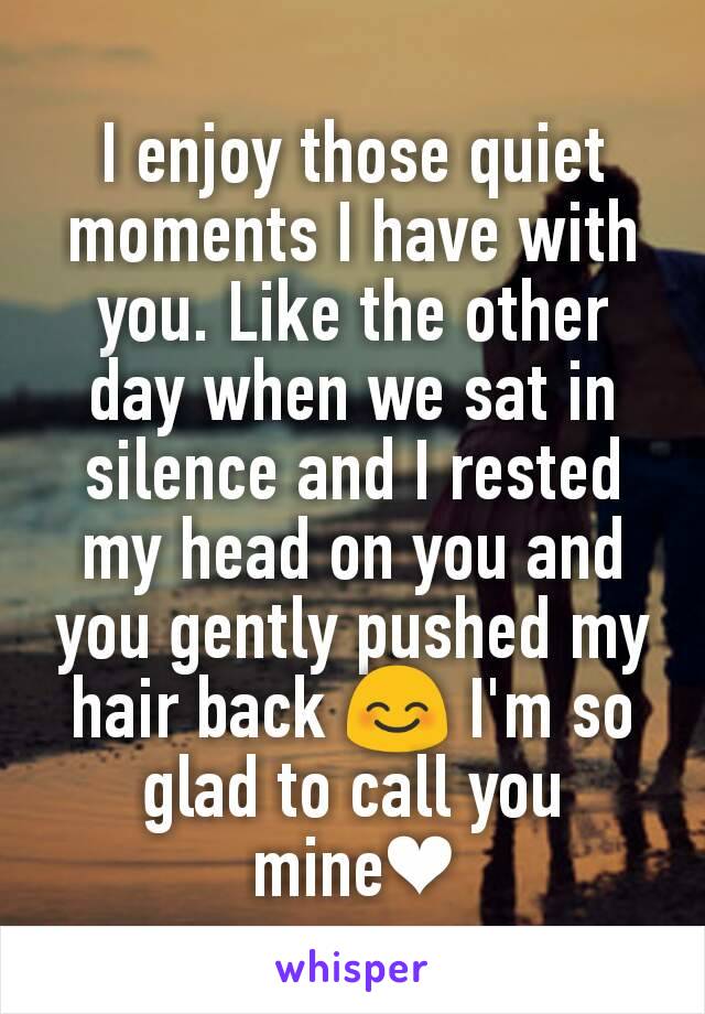 I enjoy those quiet moments I have with you. Like the other day when we sat in silence and I rested my head on you and you gently pushed my hair back 😊 I'm so glad to call you mine❤