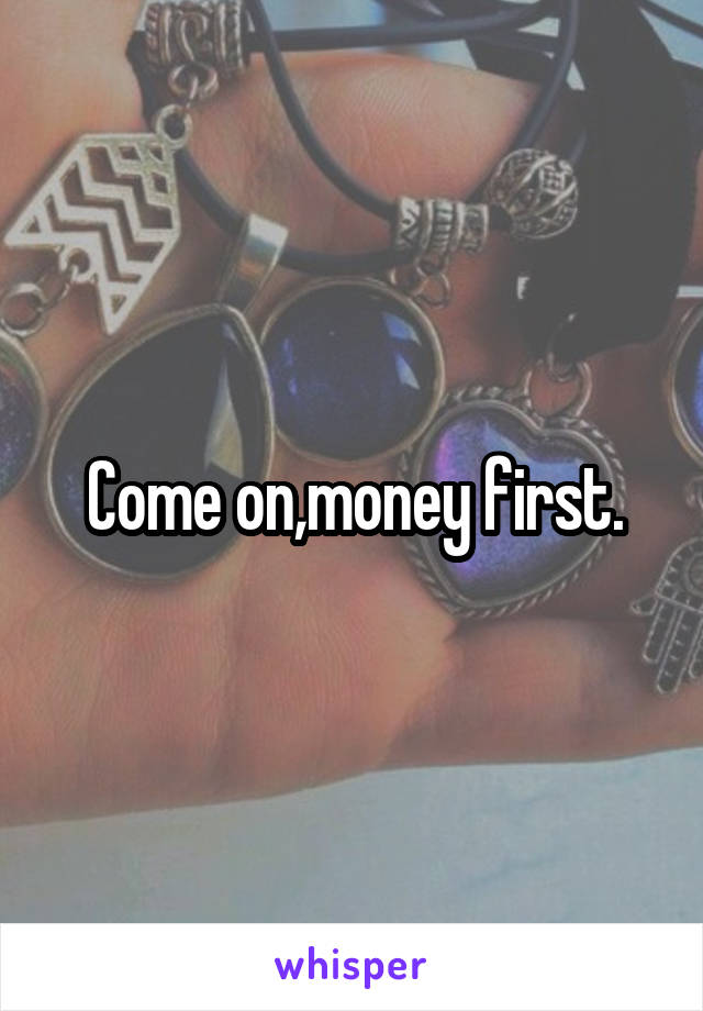 Come on,money first.