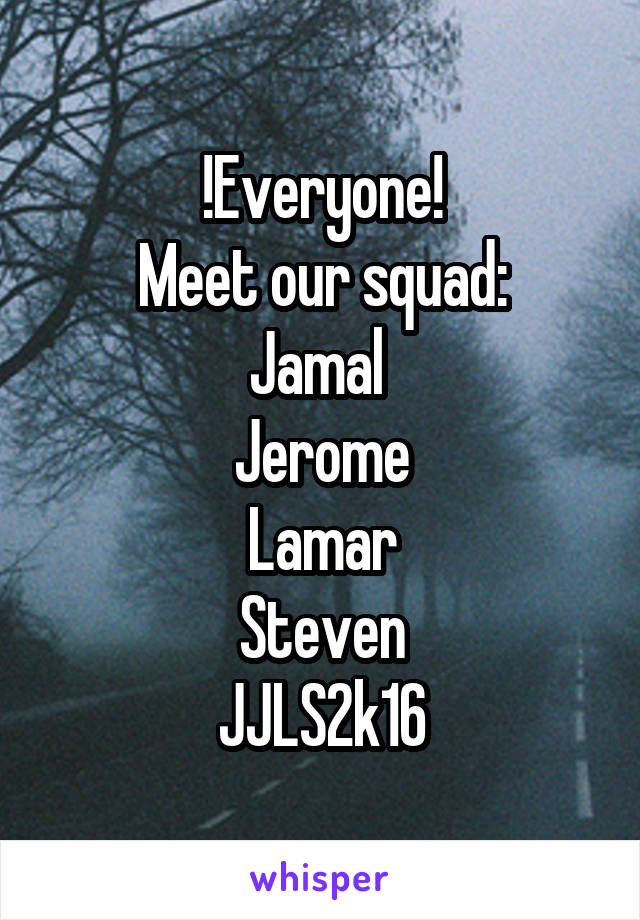 !Everyone!
Meet our squad:
Jamal 
Jerome
Lamar
Steven
JJLS2k16