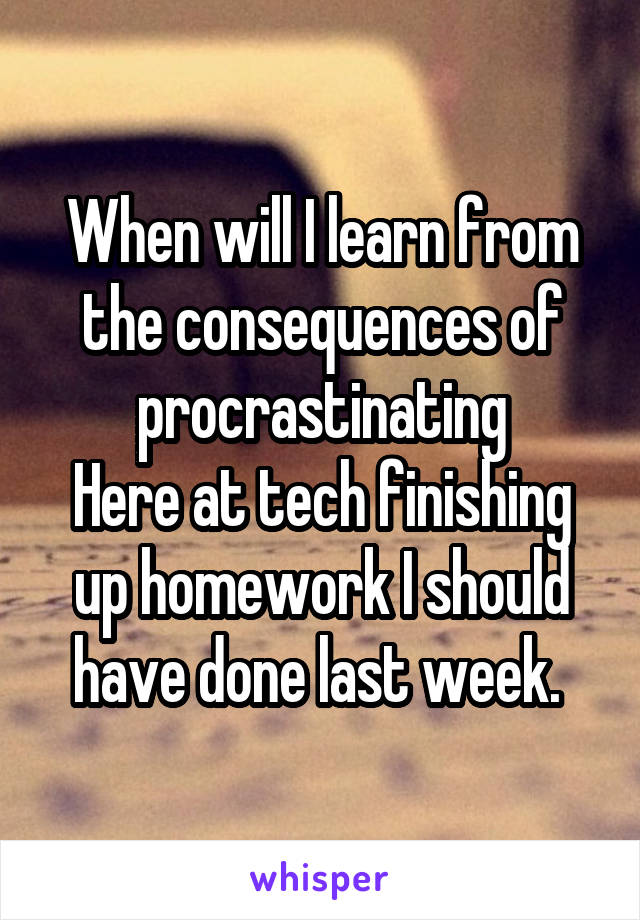 When will I learn from the consequences of procrastinating
Here at tech finishing up homework I should have done last week. 