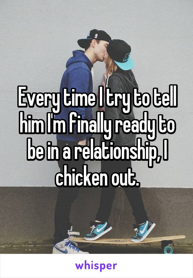 Every time I try to tell him I'm finally ready to be in a relationship, I chicken out.