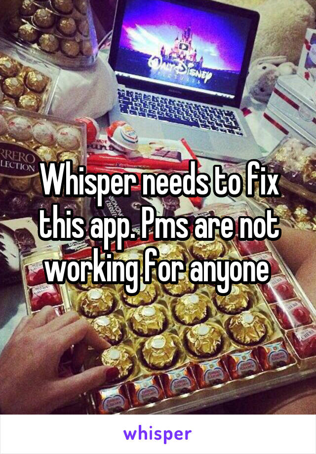 Whisper needs to fix this app. Pms are not working for anyone 