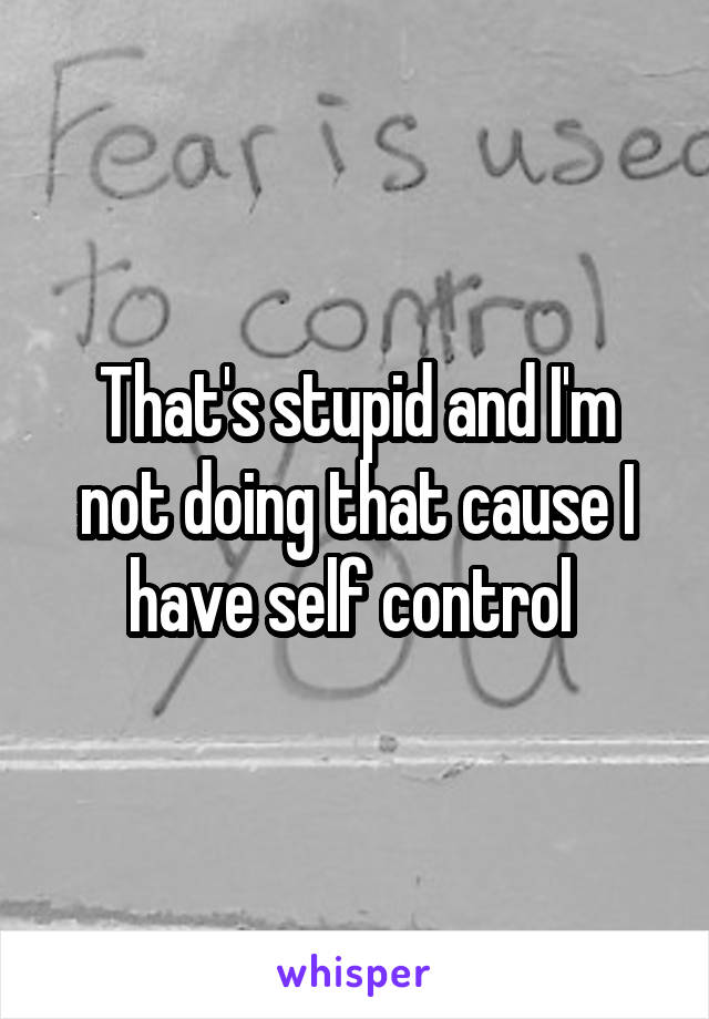 That's stupid and I'm not doing that cause I have self control 