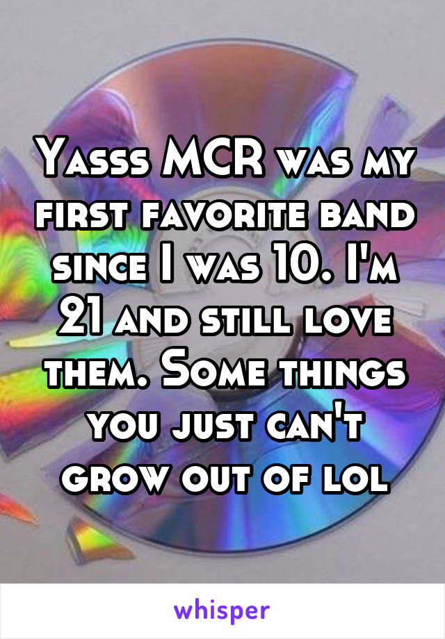 Yasss MCR was my first favorite band since I was 10. I'm 21 and still love them. Some things you just can't grow out of lol