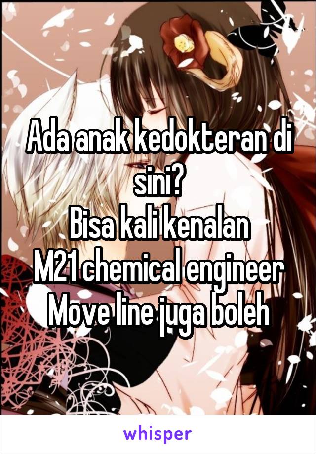 Ada anak kedokteran di sini?
Bisa kali kenalan
M21 chemical engineer
Move line juga boleh