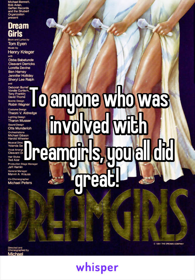 To anyone who was involved with Dreamgirls, you all did great! 