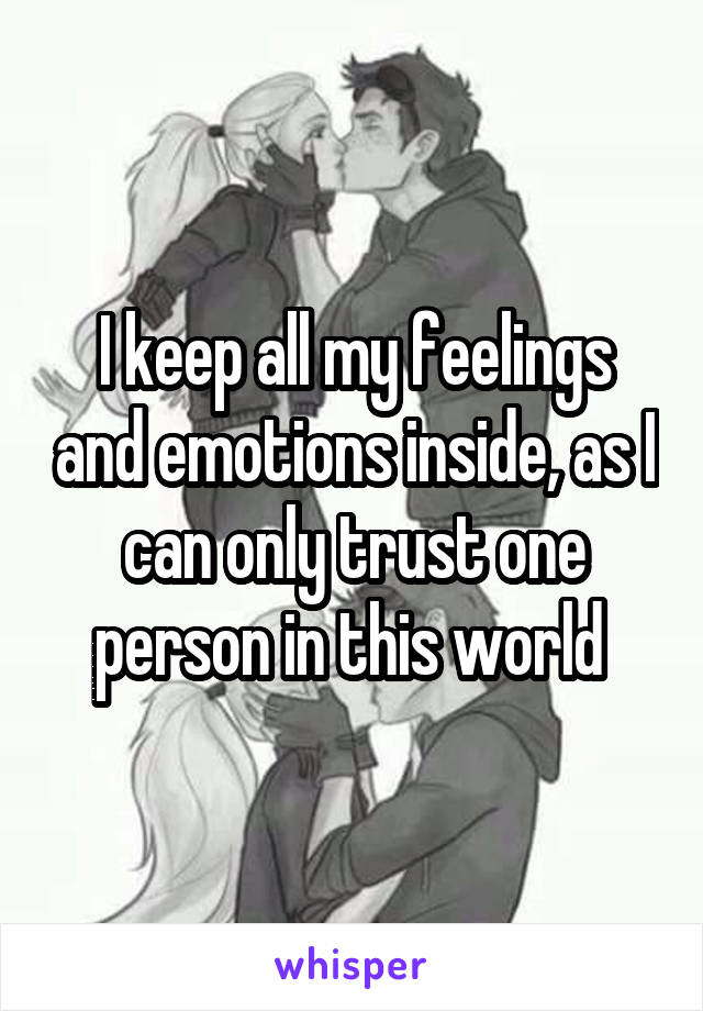 I keep all my feelings and emotions inside, as I can only trust one person in this world 