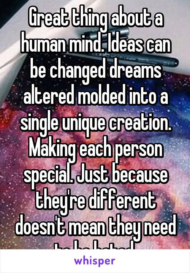 Great thing about a human mind. Ideas can be changed dreams altered molded into a single unique creation. Making each person special. Just because they're different doesn't mean they need to be hated.