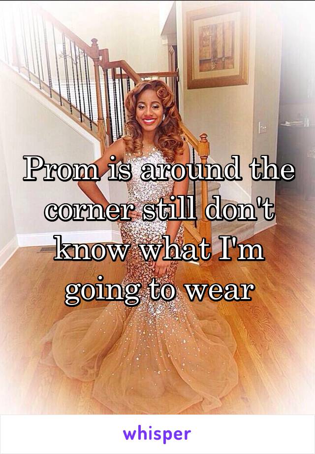 Prom is around the corner still don't know what I'm going to wear