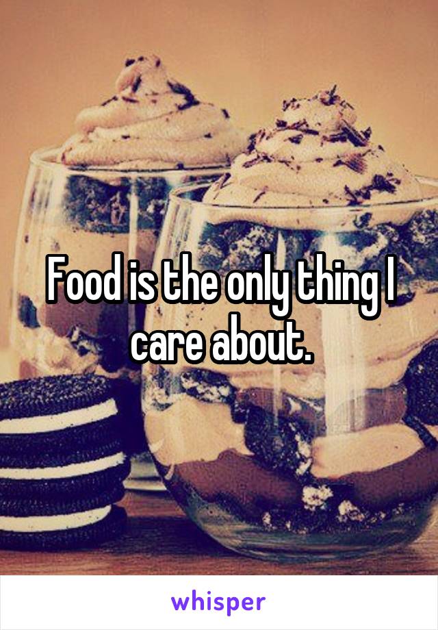 Food is the only thing I care about.