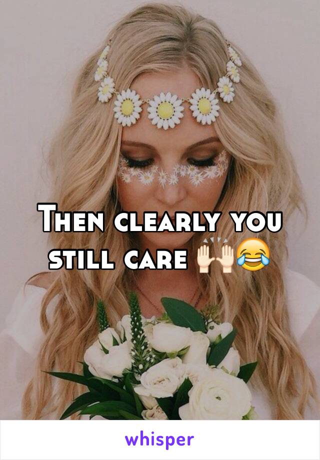 Then clearly you still care 🙌🏻😂