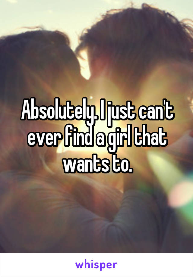 Absolutely. I just can't ever find a girl that wants to.