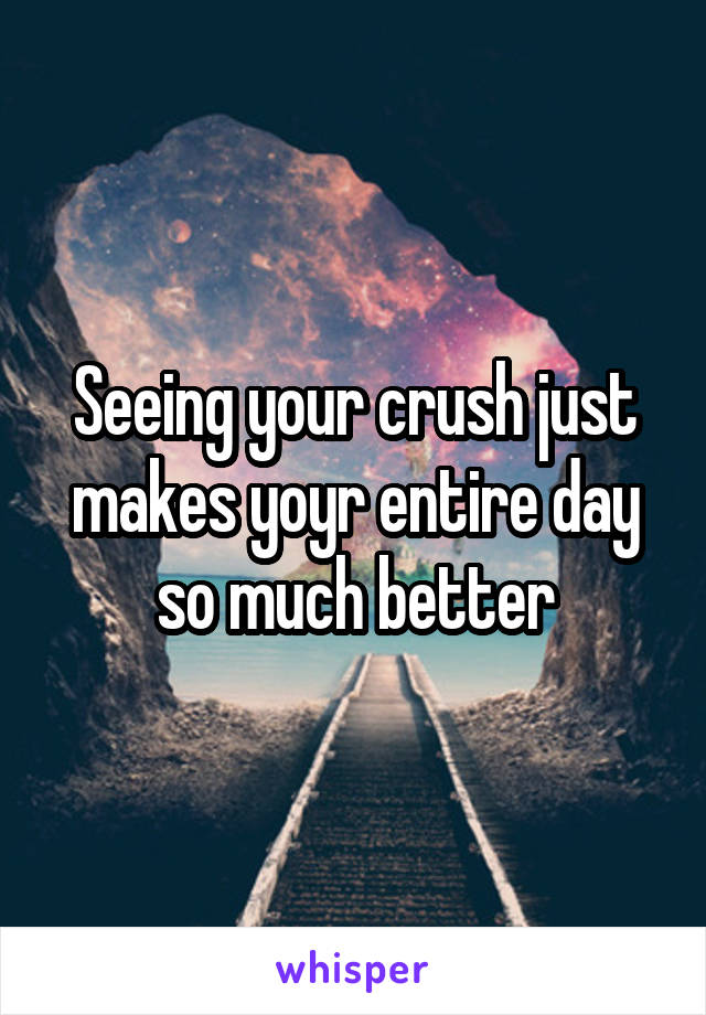 Seeing your crush just makes yoyr entire day so much better