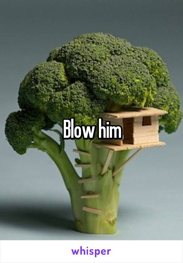 Blow him