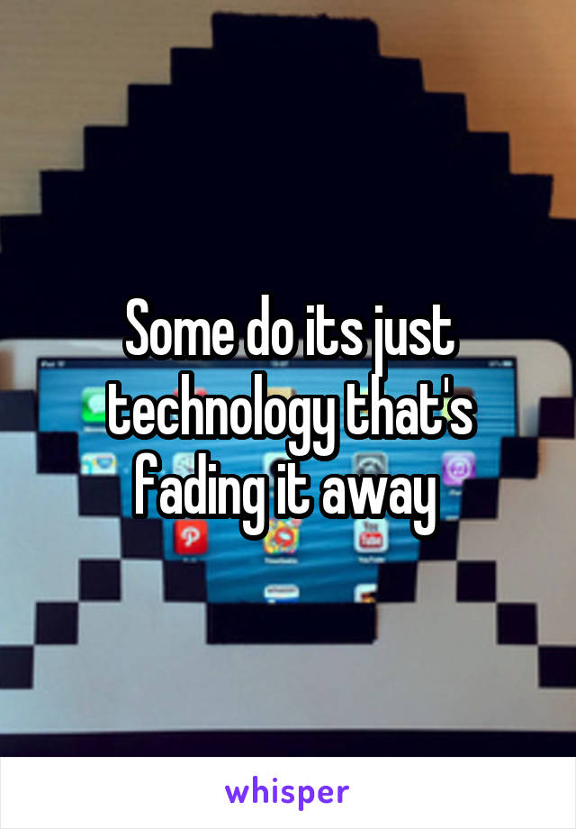 Some do its just technology that's fading it away 