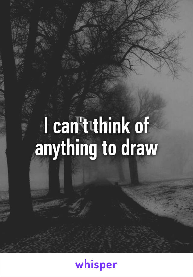 I can't think of anything to draw