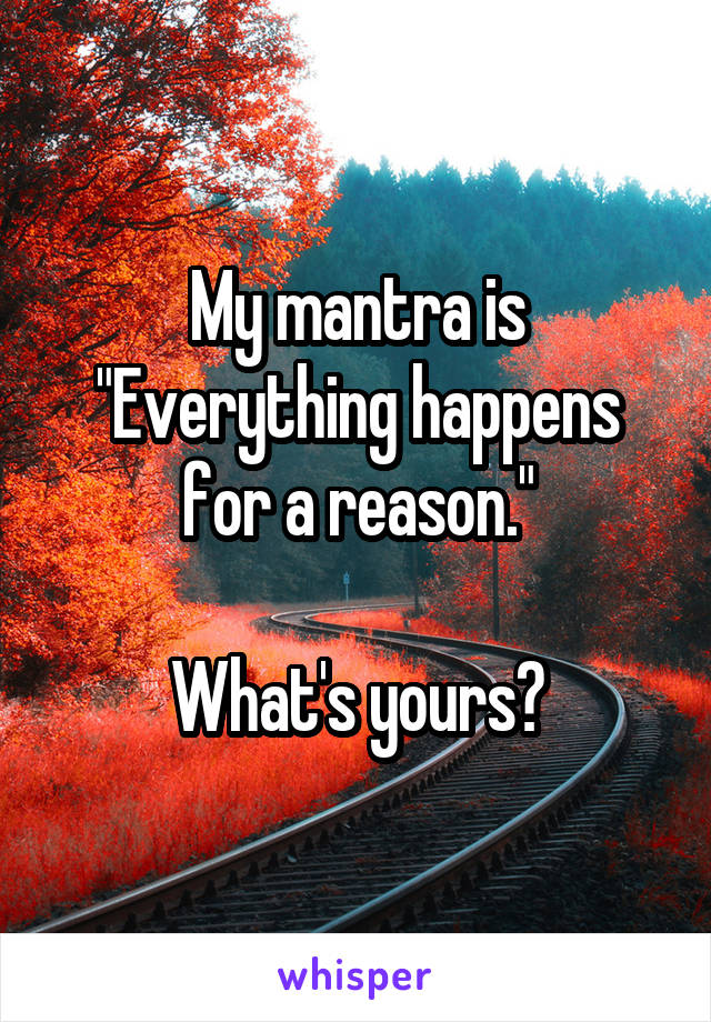 My mantra is "Everything happens for a reason."

What's yours?