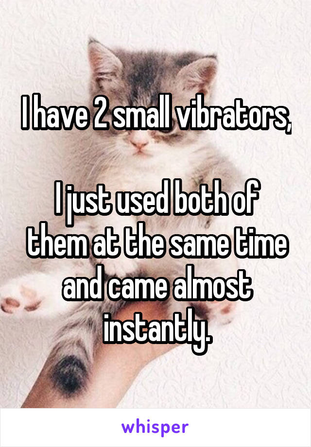 I have 2 small vibrators, 
I just used both of them at the same time and came almost instantly.