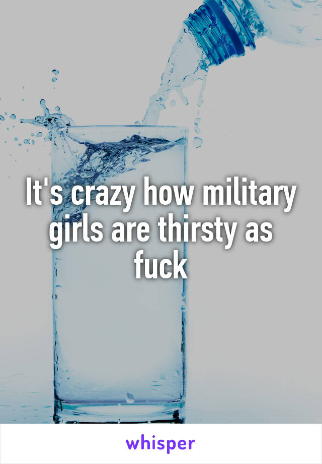 It's crazy how military girls are thirsty as fuck