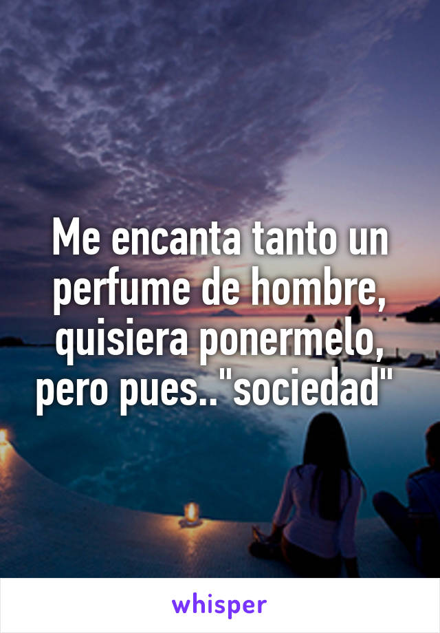 Me encanta tanto un perfume de hombre, quisiera ponermelo, pero pues.."sociedad" 