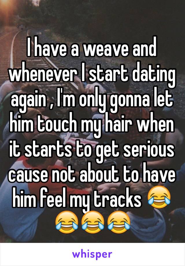 I have a weave and whenever I start dating again , I'm only gonna let him touch my hair when it starts to get serious cause not about to have him feel my tracks 😂😂😂😂