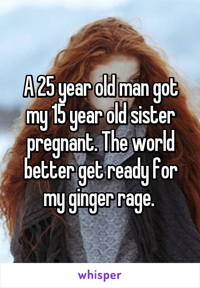 A 25 year old man got my 15 year old sister pregnant. The world better get ready for my ginger rage. 