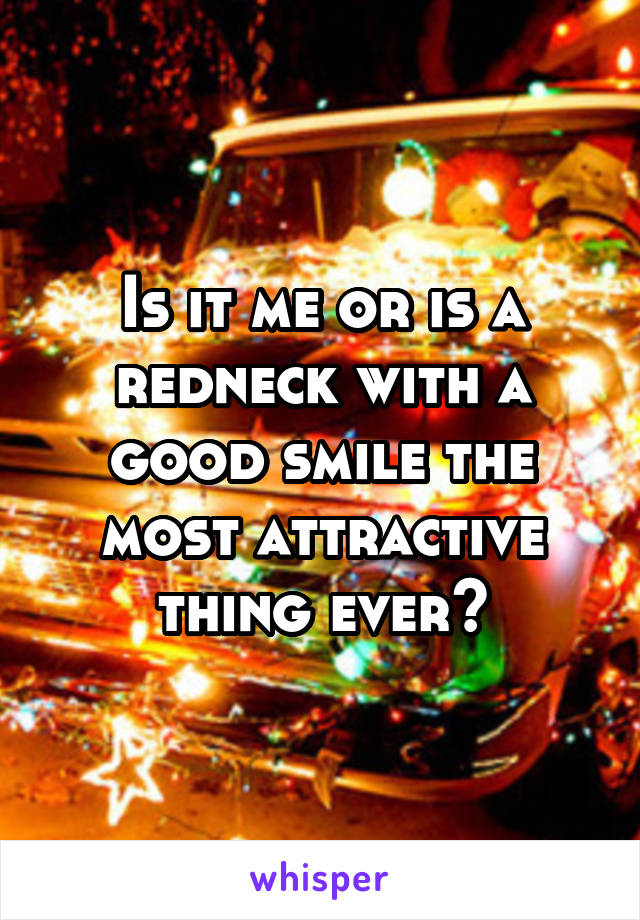 Is it me or is a redneck with a good smile the most attractive thing ever?