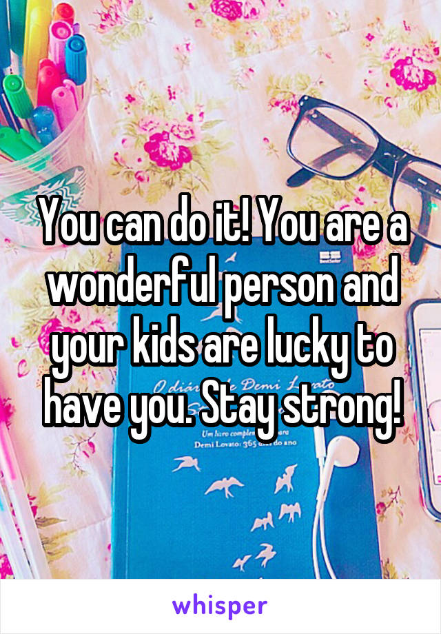 You can do it! You are a wonderful person and your kids are lucky to have you. Stay strong!