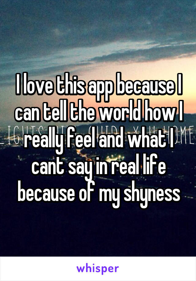 I love this app because I can tell the world how I really feel and what I cant say in real life because of my shyness