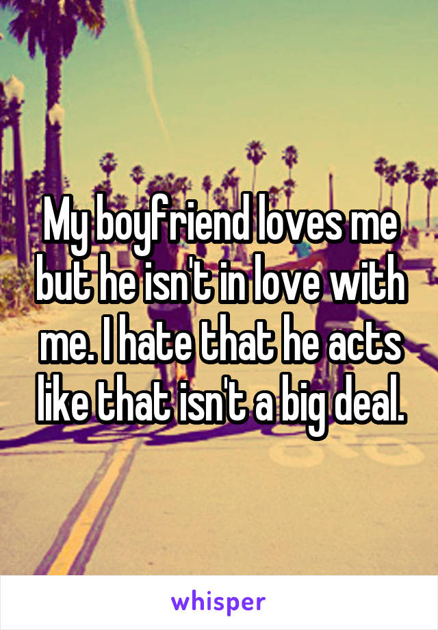 My boyfriend loves me but he isn't in love with me. I hate that he acts like that isn't a big deal.