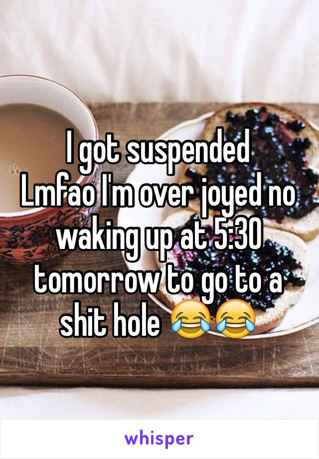 I got suspended 
Lmfao I'm over joyed no waking up at 5:30 tomorrow to go to a shit hole 😂😂