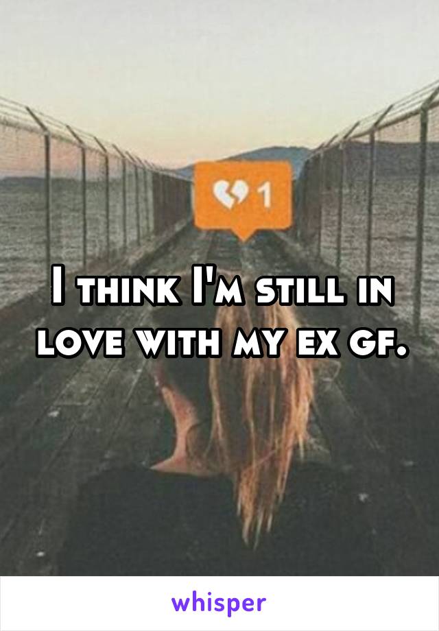 I think I'm still in love with my ex gf.