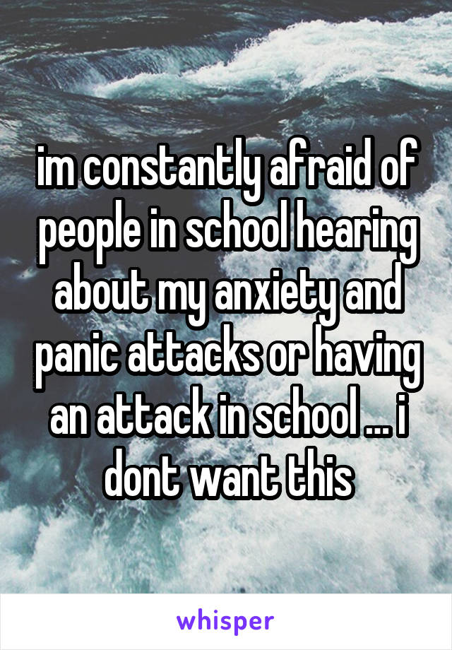 im constantly afraid of people in school hearing about my anxiety and panic attacks or having an attack in school … i dont want this