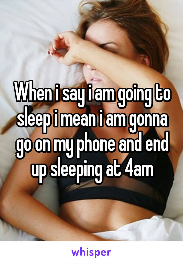 When i say i am going to sleep i mean i am gonna go on my phone and end up sleeping at 4am