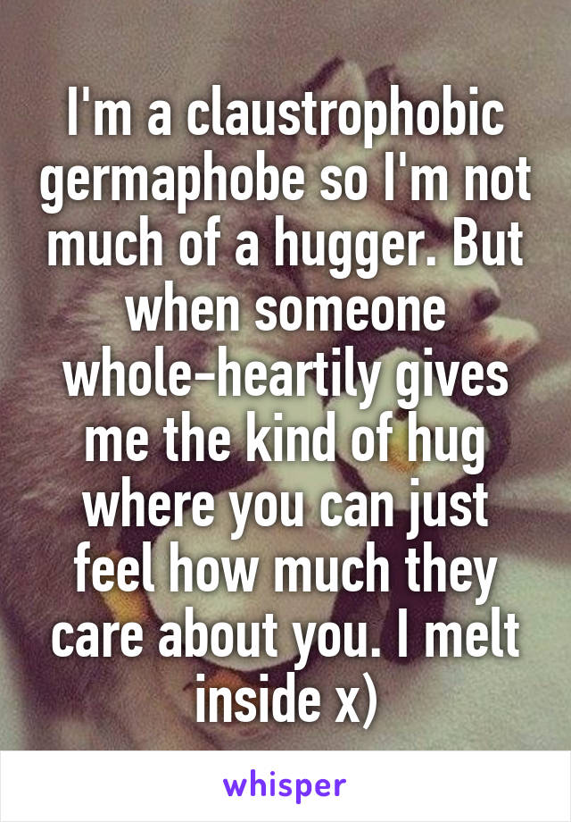 I'm a claustrophobic germaphobe so I'm not much of a hugger. But when someone whole-heartily gives me the kind of hug where you can just feel how much they care about you. I melt inside x)