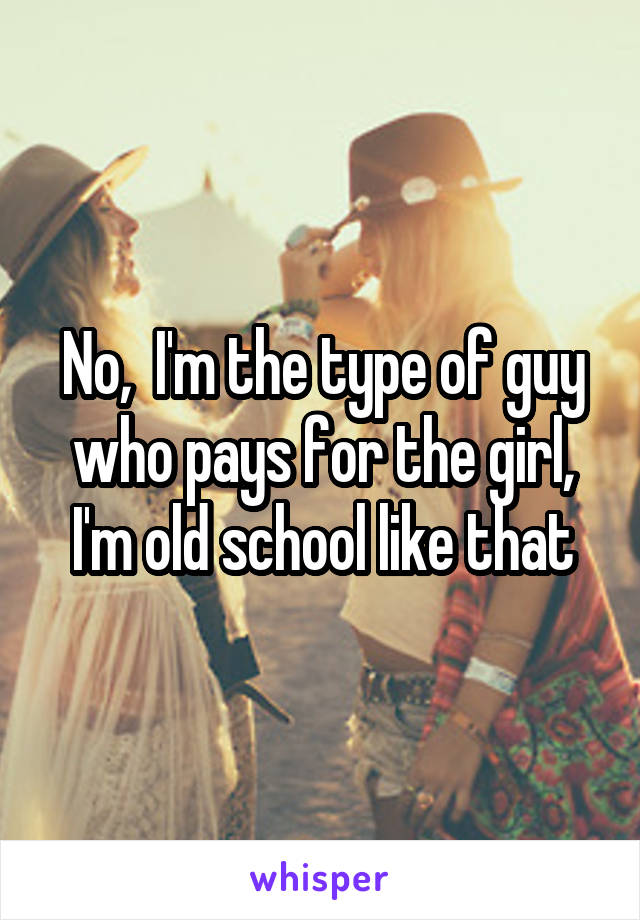 No,  I'm the type of guy who pays for the girl, I'm old school like that